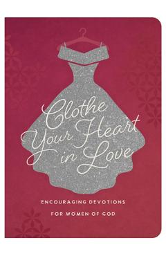 Clothe Your Heart in Love: Encouraging Devotions for a Woman of God - Carey Scott