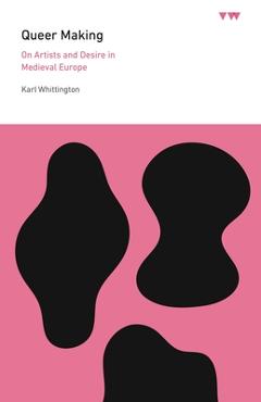 Queer Making: On Artists and Desire in Medieval Europe - Karl Whittington