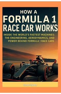 Coperta cărții 'How a Formula 1 Race Car Works: Inside the World's Fastest Machines: The Engineering, Aerodynamics, and Power Behind'