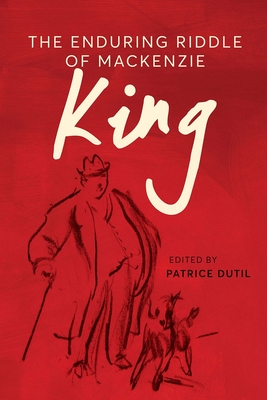 The Enduring Riddle of MacKenzie King - Patrice Dutil