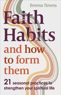 Coperta cărții 'Faith Habits and How to Form Them: 21 Seasonal Practices to Strengthen Your Spiritual Life - Emma Timms'