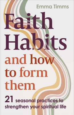 Faith Habits and How to Form Them: 21 Seasonal Practices to Strengthen Your Spiritual Life - Emma Timms