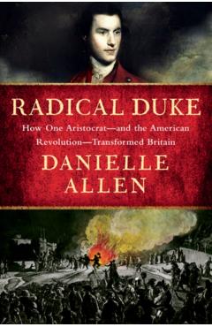 Coperta cărții 'Radical Duke: How One Aristocrat and the American Revolution Transformed Britain - Danielle Allen'