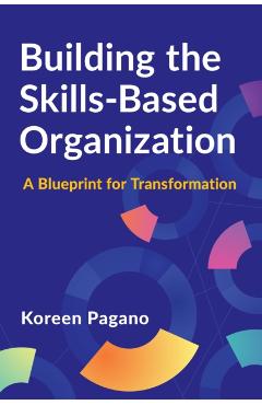 Building the Skills-Based Organization: A Blueprint for Transformation - Koreen Pagano