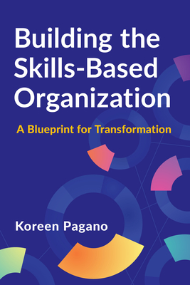 Building the Skills-Based Organization: A Blueprint for Transformation - Koreen Pagano