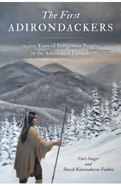 First Adirondackers: 12,000 Years of Indigenous Peoples in the Adirondack Uplands - Curt Stager