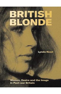 British Blonde: Women, Desire and the Image in Post-War Britain - Lynda Nead