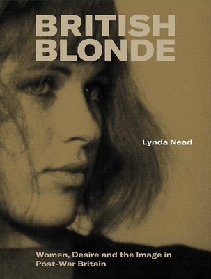 British Blonde: Women, Desire and the Image in Post-War Britain - Lynda Nead