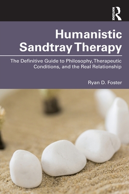Humanistic Sandtray Therapy: The Definitive Guide to Philosophy, Therapeutic Conditions, and the Real Relationship - Ryan D. Foster