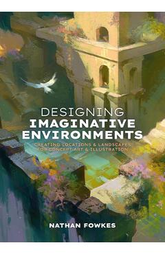 Coperta cărții 'Designing Imaginative Environments: Creating Locations and Landscapes for Concept Art and Illustration - Nathan Fowkes'