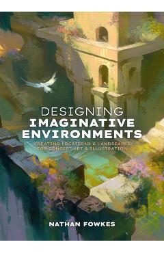 Designing Imaginative Environments: Creating Locations and Landscapes for Concept Art and Illustration - Nathan Fowkes