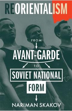 Reorientalism: From Avant-Garde to Soviet National Form - Nariman Skakov