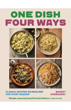 Coperta cărții 'One Dish, Four Seasons: 25 Classic Recipes, 100 Ways to Eat Them - Barney Desmazery'