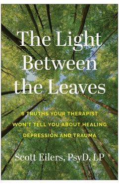 Coperta cărții 'The Light Between the Leaves: 6 Truths Your Therapist Won't Tell You about Healing Depression and Trauma - Scott Eilers'