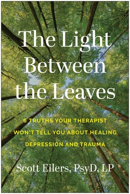 Coperta cărții 'The Light Between the Leaves: 6 Truths Your Therapist Won't Tell You about Healing Depression and Trauma - Scott Eilers'