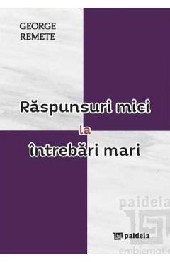 Coperta cărții 'Răspunsuri mici la întrebări mari - George Remete'