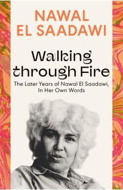 Walking Through Fire: The Later Years of Nawal El Saadawi, in Her Own Words - Nawal El Saadawi