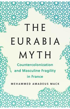 Poza produsului The Eurabia Myth: Countercolonization and Masculine Fragility in France - Mehammed Amadeus Mack
