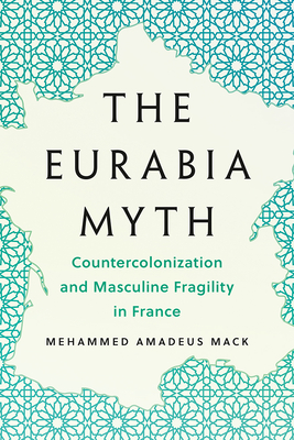 The Eurabia Myth: Countercolonization and Masculine Fragility in France - Mehammed Amadeus Mack
