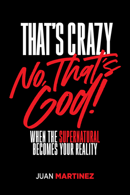 That's Crazy-No, That's God: When the Supernatural Becomes Your Reality - Juan Martinez