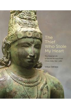 Poza produsului The Thief Who Stole My Heart: The Material Life of Sacred Bronzes from Chola India, 855-1280 - Vidya Dehejia