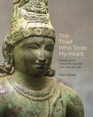 The Thief Who Stole My Heart: The Material Life of Sacred Bronzes from Chola India, 855-1280 - Vidya Dehejia