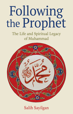 Following the Prophet: The Life and Spiritual Legacy of Muhammad - Salih Sayilgan