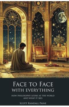 Face to Face with Everything: How Philosophy Looks at the World and What It Sees - Scott Randall Paine