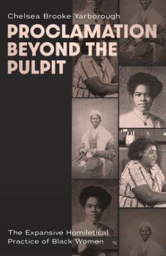 Poza produsului Proclamation Beyond the Pulpit: The Expansive Homiletical Practice of Black Women - Chelsea Brooke Yarborough