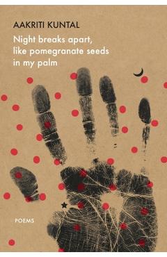 Coperta cărții 'Night Breaks Apart, Like Pomegranate Seeds in My Palm: Poems - Aakriti Kuntal'
