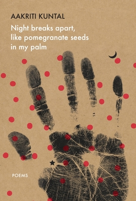 Night Breaks Apart, Like Pomegranate Seeds in My Palm: Poems - Aakriti Kuntal