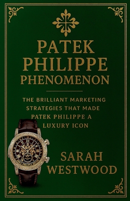 Patek Philippe Phenomenon - The Brilliant Marketing Strategies That Made Patek Philippe a Luxury Icon - Sarah Westwood