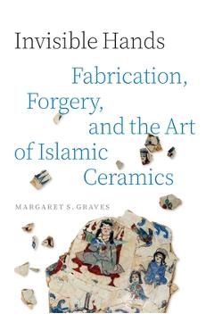 Poza produsului Invisible Hands: Fabrication, Forgery, and the Art of Islamic Ceramics - Margaret S. Graves