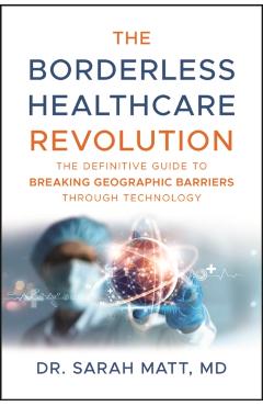 The Borderless Healthcare Revolution: The Definitive Guide to Breaking Geographic Barriers Through Technology - Sarah Matt