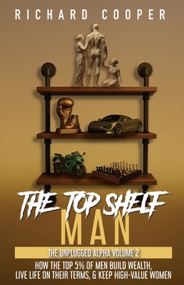 The Top Shelf Man: How the top 5% of men build wealth, live life on their terms, & keep high-value women - Richard Cooper