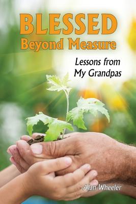 Blessed Beyond Measure: Lessons from My Grandpas - Alan Wheeler