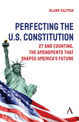 Perfecting the U.S. Constitution: 27 and Counting, the Amendments That Shaped America's Future - Blaine Kaltman
