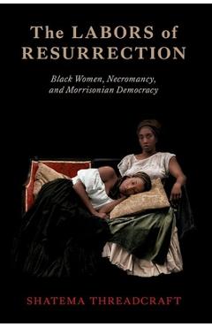 Coperta cărții 'The Labors of Resurrection: Black Women, Necromancy, and Morrisonian Democracy - Shatema Threadcraft'