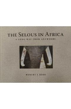 The Selous in Africa: A Long Way from Anywhere - Robert J. Ross
