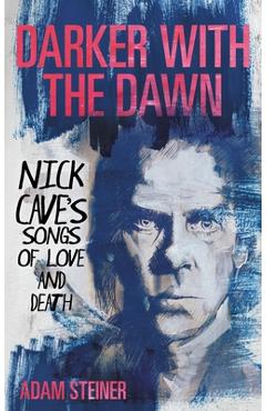 Coperta cărții 'Darker with the Dawn: Nick Cave's Songs of Love and Death - Adam Steiner'