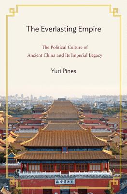 The Everlasting Empire: The Political Culture of Ancient China and Its Imperial Legacy - Yuri Pines