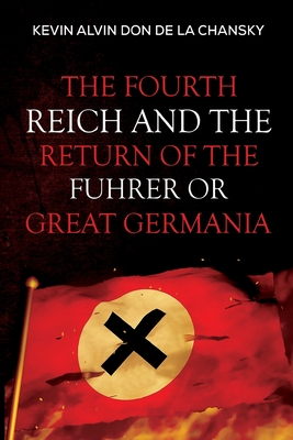 The Fourth Reich and the Return of the Fuhrer or Great Germania - Kevin Alvin Don De La Chansky