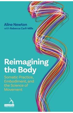 Coperta cărții 'Reimagining the Body: Somatic Practice, Embodiment, and the Science of Movement - Aline Newton'