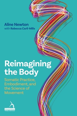 Reimagining the Body: Somatic Practice, Embodiment, and the Science of Movement - Aline Newton