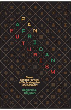Pan-African Futurism: Ghana and the Paradox of Technology for Development - Reginold A. Royston