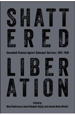 Shattered Liberation: Sexualized Violence Against Holocaust Survivors, 1943-1946 - Nina Paulovicova