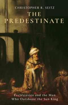 Poza produsului The Predestinate: Ecclesiastes and the Man Who Outshone the Sun King - Christopher R. Seitz