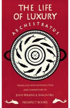 Archestratus: Fragments from the Life of Luxury: A Modern English Translation with Introduction and Commentary - Shaun Hill