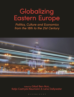 Globalizing Eastern Europe: Politics, Culture and Economics from the 18th to the 21st Century - Gilad Ben-nun