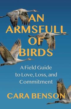 Coperta cărții 'An Armsfull of Birds: A Field Guide to Love, Loss, and Commitment - Cara Benson'